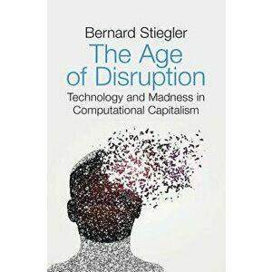 The Age of Disruption: Technology and Madness in Computational Capitalism, Paperback - Bernard Stiegler imagine