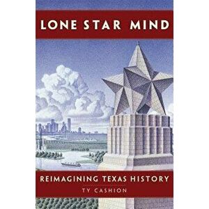 Lone Star Mind: Reimagining Texas History, Hardcover - Ty Cashion imagine