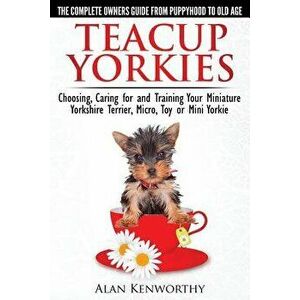 Teacup Yorkies - The Complete Owners Guide. Choosing, Caring for and Training Your Miniature Yorkshire Terrier, Micro, Toy or Mini Yorkie., Paperback imagine
