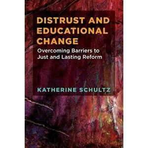 Distrust and Educational Change: Overcoming Barriers to Just and Lasting Reform, Paperback - Katherine Schultz imagine