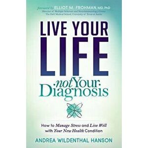 Live Your Life, Not Your Diagnosis: How to Manage Stress and Live Well with Your New Health Condition, Paperback - Andrea Wildenthal Hanson imagine