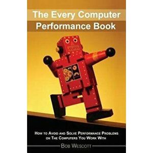 Every Computer Performance Book: How to Avoid and Solve Performance Problems on The Computers You Work With - Anna Macijeski imagine