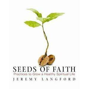Seeds of Faith: Practices to Grow a Healthy Spiritual Life - Jeremy Langford imagine