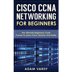 Cisco CCNA Networking for Beginners: The Ultimate Beginners Crash Course to Learn Cisco Quickly and Easily, Paperback - Adam Vardy imagine