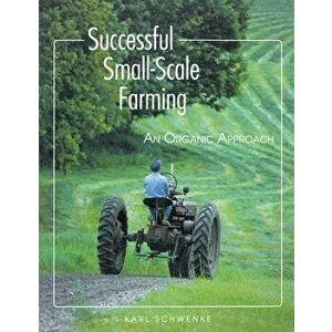 Successful Small-Scale Farming: An Organic Approach, Paperback - Karl Schwenke imagine