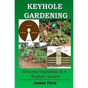 Keyhole Gardening: Growing Vegetables in a Keyhole Garden, Paperback - James Paris imagine