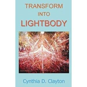 Transform Into Lightbody, Paperback - Cynthia D. Clayton imagine