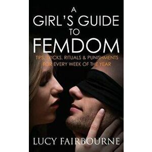 A Girl's Guide to Femdom: Tips, Tricks, Rituals and Punishments for Every Week of the Year, Paperback - Lucy Fairbourne imagine