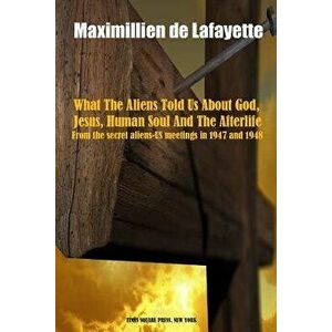 What the Aliens Told Us about God, Jesus, Human Soul and the Afterlife - Maximillien De Lafayette imagine