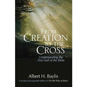 From Creation to the Cross: Understanding the First Half of the Bible, Paperback - Albert H. Baylis imagine
