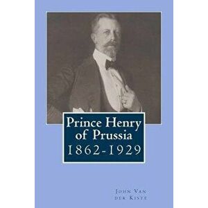 Prince Henry of Prussia: 1862-1929 - John Van Der Kiste imagine