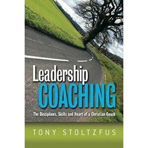 Leadership Coaching: The Disciplines, Skills, and Heart of a Christian Coach, Paperback - Tony Stoltzfus imagine