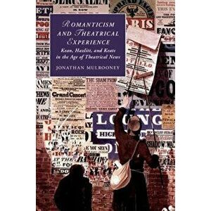 Romanticism and Theatrical Experience: Kean, Hazlitt and Keats in the Age of Theatrical News, Hardcover - Jonathan Mulrooney imagine