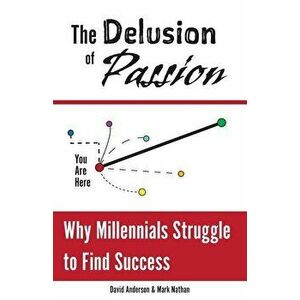 The Delusion of Passion: Why Millennials Struggle to Find Success, Paperback - Mark Nathan imagine