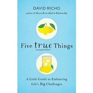 Five True Things: A Little Guide to Embracing Life's Big Challenges, Paperback - David Richo imagine