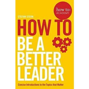 How To: Be a Better Leader, Paperback - Stefan Stern imagine