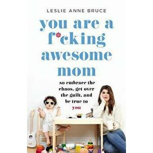 You Are a F*cking Awesome Mom: So Embrace the Chaos, Get Over the Guilt, and Be True to You, Paperback - Leslie Anne Bruce imagine