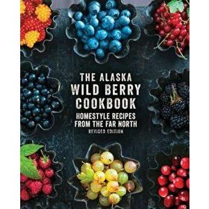 The Alaska Wild Berry Cookbook: Homestyle Recipes from the Far North, Revised Edition - Alaska Northwest Books imagine