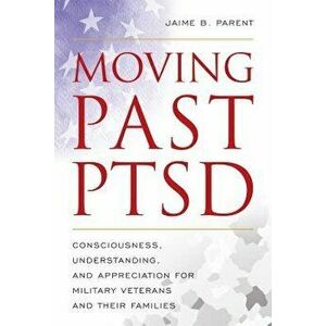 Moving Past Ptsd: Consciousness, Understanding, and Appreciation for Military Veterans and Their Families, Paperback - Jaime B. Parent imagine