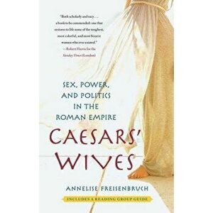 Caesars' Wives: Sex, Power, and Politics in the Roman Empire, Paperback - Annelise Freisenbruch imagine