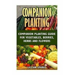 Companion Planting: Companion Planting Guide for Vegetables, Berries, Herbs and, Paperback - Lillian Sparks imagine