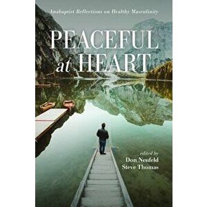 Peaceful at Heart: Anabaptist Reflections on Healthy Masculinity, Paperback - Don Neufeld imagine