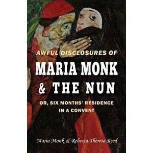 Awful Disclosures of Maria Monk & the Nun; Or, Six Months' Residence in a Convent, Paperback - Maria Monk imagine