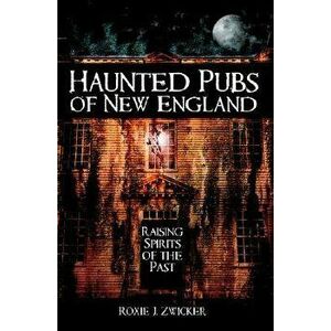 Haunted Pubs of New England: Raising Spirits of the Past, Paperback - Roxie Zwicker imagine