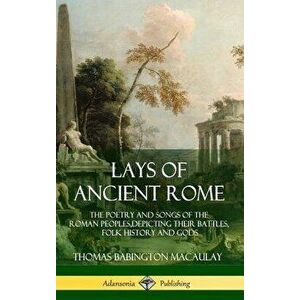 Lays of Ancient Rome: The Poetry and Songs of the Roman Peoples, Depicting Their Battles, Folk History and Gods (Hardcover) - Thomas Babington Macaula imagine