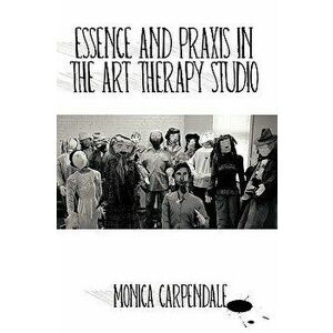 Essence and Praxis in the Art Therapy Studio, Paperback - Monica Carpendale imagine