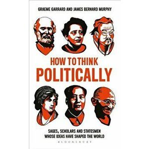 How to Think Politically: Sages, Scholars and Statesmen Whose Ideas Have Shaped the World, Paperback - James Bernard Murphy imagine