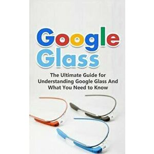 Google Glass: The Ultimate Guide for Understanding Google Glass and What You Need to Know, Paperback - Brad Durant imagine