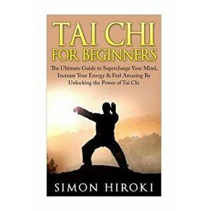 Tai Chi for Beginners: The Ultimate Guide to Supercharge Your Mind, Increase Your Energy & Feel Amazing by Unlocking the Power of Tai Chi, Paperback - imagine