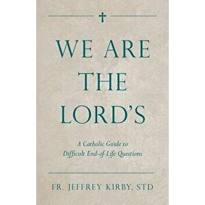 We Are the Lord's: A Catholic Guide to Difficult End-Of-Life Questions, Paperback - Jeffrey Kirby imagine