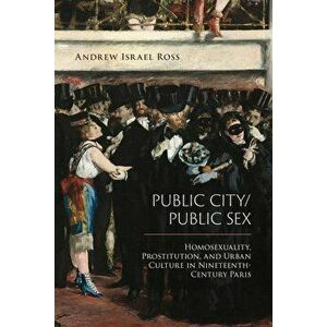 Public City/Public Sex: Homosexuality, Prostitution, and Urban Culture in Nineteenth-Century Paris, Paperback - Andrew Israel Ross imagine