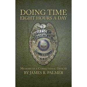 Doing Time Eight Hours a Day: Memoirs of a Correctional Officer, Paperback - James R. Palmer imagine