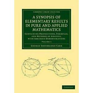 A Synopsis of Elementary Results in Pure and Applied Mathematics: Volume 1: Containing Propositions, Formulae, and Methods of Analysis, with Abridge - imagine
