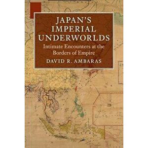 Japan's Imperial Underworlds: Intimate Encounters at the Borders of Empire, Paperback - David R. Ambaras imagine