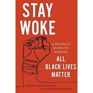 Stay Woke: A People's Guide to Making All Black Lives Matter, Paperback - Tehama Lopez Bunyasi imagine