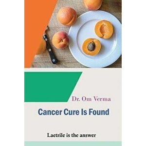 Cancer Cure Is Found: Laetrile Is the Answer, Paperback - Om Verma imagine