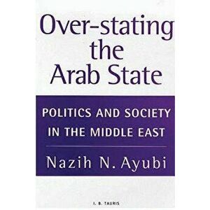 Over-stating the Arab State: Politics and Society in the Middle East, Paperback - Nazih N. Ayubi imagine