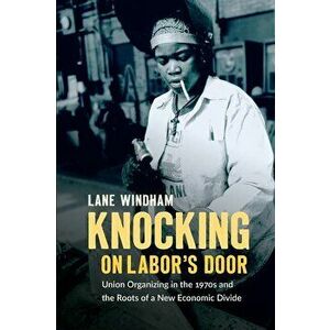 Knocking on Labor's Door: Union Organizing in the 1970s and the Roots of a New Economic Divide, Paperback - Lane Windham imagine