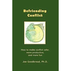 Befriending Conflict: How to Make Conflict Safer, More Productive, and More Fun, Paperback - Joe Goodbread Ph. D. imagine