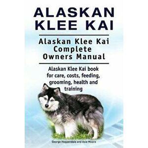 Alaskan Klee Kai. Alaskan Klee Kai Complete Owners Manual. Alaskan Klee Kai Book for Care, Costs, Feeding, Grooming, Health and Training., Paperback - imagine