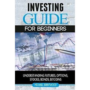 Investing: Guide for Beginners: Understanding Futures, Options, Stocks, Bonds, Bitcoins, Paperback - Michael Brentwood imagine