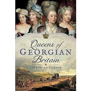 Queens of Georgian Britain, Hardcover - Catherine Curzon imagine