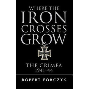 Where the Iron Crosses Grow: The Crimea 1941-44, Paperback - Robert Forczyk imagine