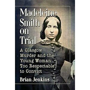 Madeleine Smith on Trial: A Glasgow Murder and the Young Woman Too Respectable to Convict, Paperback - Brian Jenkins imagine