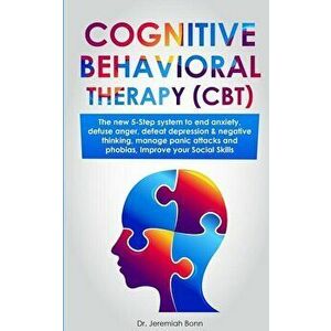 Cognitive Behavioral Therapy (CBT): The new 5-step system to end anxiety, defuse anger, defeat depression & negative thinking, manage panic attacks an imagine