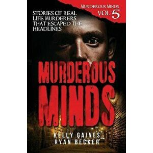 Murderous Minds Volume 5: Stories of Real Life Murderers That Escaped the Headlines, Paperback - Ryan Becker imagine